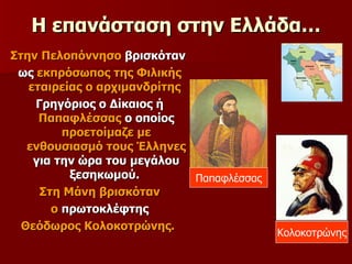 Η επανάσταση στην Ελλάδα… Στην Πελοπόννησο  βρισκόταν  ως  εκπρόσωπος της Φιλικής εταιρείας ο αρχιμανδρίτης   Γρηγόριος ο Δίκαιος ή  Παπαφλέσσας  ο οποίος  προετοίμαζε με ενθουσιασμό τους Έλληνες  για την ώρα του μεγάλου ξεσηκωμού.  Στη Μάνη βρισκόταν ο  πρωτοκλέφτης  Θεόδωρος Κολοκοτρώνης .   Παπαφλέσσας Κολοκοτρώνης 