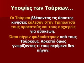 Υποψίες των Τούρκων… Οι Τούρκοι  βλέποντας τις ύποπτες κινήσεις  κάλεσαν στην Τριπολιτσά τους προεστούς και τους αρχιερείς  για σύσκεψη.  Όσοι πήγαν φυλακίστηκαν  από τους Τούρκους. Αρκετοί όμως γνωρίζοντας τι τους περίμενε δεν πήγαν. 