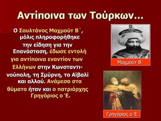 Αντίποινα των Τούρκων… Ο  Σουλτάνος Μαχμούτ Β΄ , μόλις πληροφορήθηκε  την είδηση για την Επανάσταση,  έδωσε εντολή   για αντίποινα   εναντίον των  Ελλήνων  στην Κωνσταντι- νούπολη, τη Σμύρνη, το Αϊβαλί και αλλού.  Ανάμεσα στα  θύματα  ήταν και  ο πατριάρχης Γρηγόριος ο Έ . Μαχμούτ Β΄ Γρηγόριος ο Έ 
