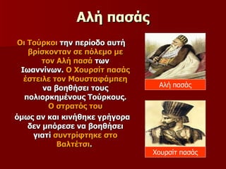 Αλή πασάς Οι Τούρκοι  την περίοδο αυτή  βρίσκονταν σε πόλεμο με τον Αλή πασά  των Ιωαννίνων.  Ο Χουρσίτ πασάς έστειλε τον Μουσταφάμπεη  να βοηθήσει τους πολιορκημένους Τούρκους.  Ο στρατός του όμως αν και κινήθηκε γρήγορα δεν μπόρεσε να βοηθήσει γιατί  συντρίφτηκε στο Βαλτέτσι .  Αλή πασάς Χουρσίτ πασάς 