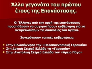 Άλλα γεγονότα του πρώτου έτους της Επανάστασης. Οι Έλληνες από την αρχή της επανάστασης προσπάθησαν να συγκροτήσουν κυβέρνηση για να  αντιμετωπίσουν τις δυσκολίες του Αγώνα. Συγκρότησαν τοπικές κυβερνήσεις: Στην Πελοπόννησο την «Πελοποννησιακή Γερουσία» Στη Δυτική Στερεά Ελλάδα τη «Γερουσία» Στην Ανατολική Στερεά Ελλάδα τον «Άρειο Πάγο»   