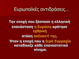 Ευρωπαϊκές αντιδράσεις… Την εποχή που ξέσπασε η ελληνική επανάσταση  η Ευρώπη  κράτησε  εχθρική   στάση  απέναντί της . Ήταν η εποχή που η  Ιερά Συμμαχία  καταδίκαζε κάθε   επαναστατικό κίνημα.  