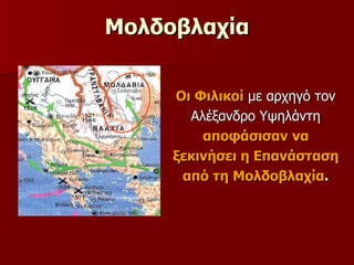 Μολδοβλαχία Οι Φιλικοί  με αρχηγό τον  Αλέξανδρο Υψηλάντη  αποφάσισαν   να  ξεκινήσει η Επανάσταση  από τη Μολδοβλαχία .   
