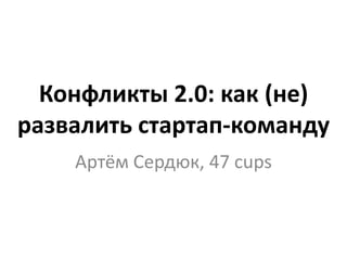 Конфликты 2.0: как (не)
развалить стартап-команду
    Артём Сердюк, 47 cups
 