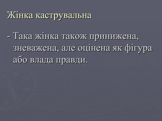 Жінка каструвальна - Така жінка також принижена, зневажена, але оцінена як фігура або влада правди. 