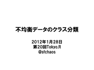 不均衡データのクラス分類

   2012年1月28日
    第20回Tokyo.R
      @sfchaos
 