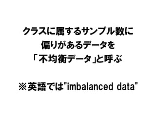 クラスに属するサンプル数に
  偏りがあるデータを
 「不均衡データ」と呼ぶ

※英語では"imbalanced data"
 