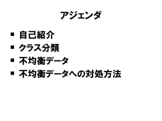 アジェンダ
   自己紹介
   クラス分類
   不均衡データ
   不均衡データへの対処方法
 