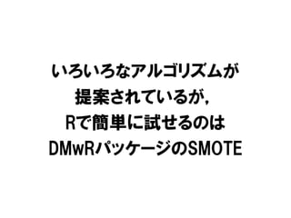 いろいろなアルゴリズムが
  提案されているが，
 Rで簡単に試せるのは
DMwRパッケージのSMOTE
 