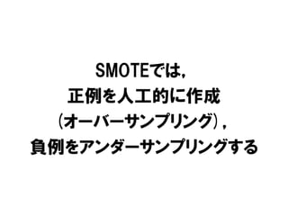 SMOTEでは，
  正例を人工的に作成
 (オーバーサンプリング)，
負例をアンダーサンプリングする
 