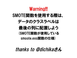 Warning!!
SMOTE関数を使用する際は，
  データのクラスラベルは
  最後の列に配置しよう
 (SMOTE関数が使用している
  smoote.exs関数の仕様)


thanks to @dichikaさん
 