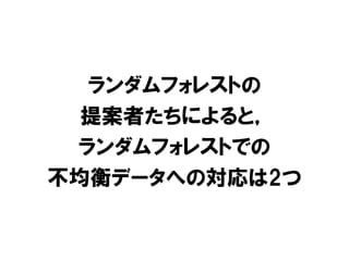 ランダムフォレストの
  提案者たちによると，
 ランダムフォレストでの
不均衡データへの対応は2つ
 