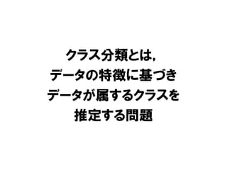 クラス分類とは，
データの特徴に基づき
データが属するクラスを
  推定する問題
 