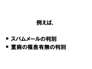 例えば，

 スパムメールの判別
 重病の罹患有無の判別
 