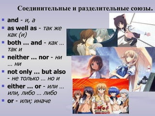 Соединительные и разделительные союзы .   and  -  и, а   as well as  -  так же как (и) both … and  -  как … так и neither … nor  -  ни … ни not only … but also  -  не только … но и   either  …  or  -  или … или, либо … либо or  -  или; иначе 