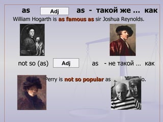 as  as  -  такой же …  как William Hogarth is  as famous as  sir Joshua Reynolds.   not so (as)  as  -  не такой …  как   Lilla Cabot Perry is  not so popular  as Pablo Picasso. Adj Adj 
