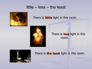 little – less – the least There is  little  light in this room. There is  less  light in this  room.   There is  the least  light in this room. 