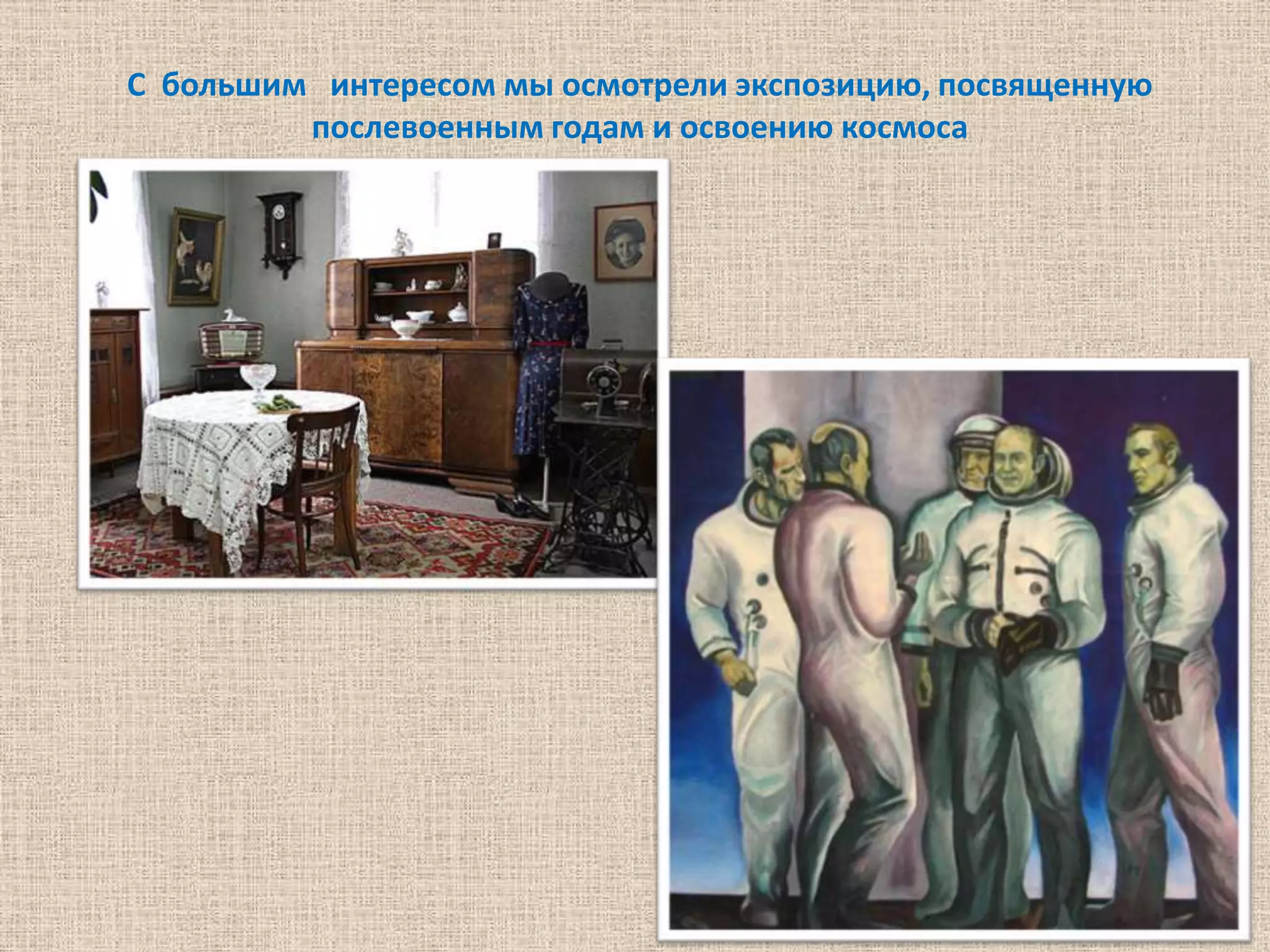 С большим интересом мы осмотрели экспозицию, посвященную
         послевоенным годам и освоению космоса
 