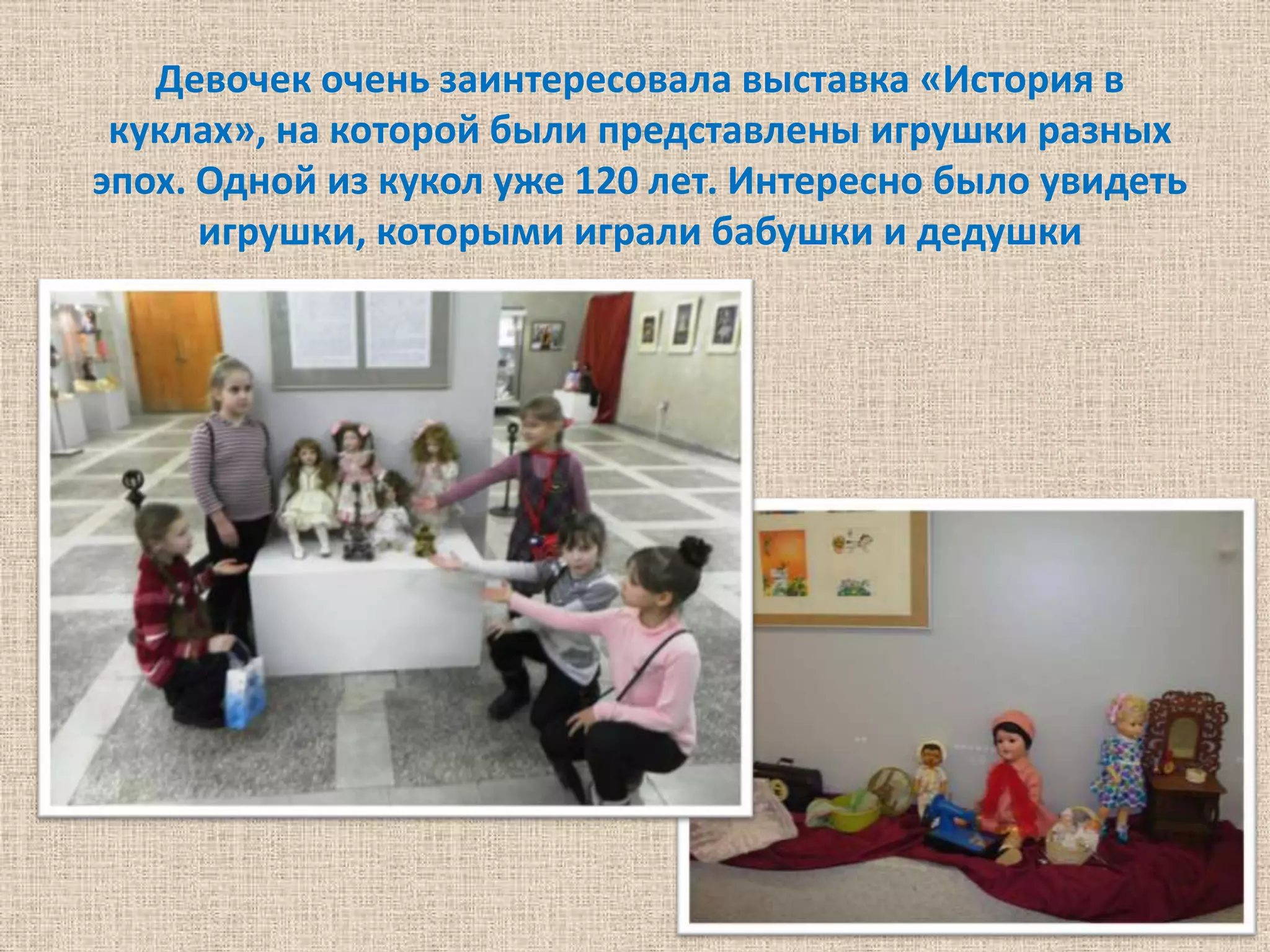 Девочек очень заинтересовала выставка «История в
 куклах», на которой были представлены игрушки разных
эпох. Одной из кукол уже 120 лет. Интересно было увидеть
      игрушки, которыми играли бабушки и дедушки
 