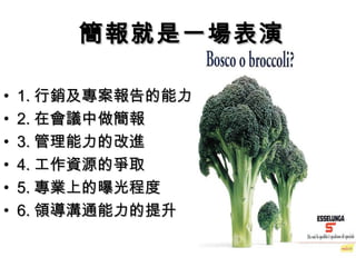 簡報就是一場表演 1. 行銷及專案報告的能力 2. 在會議中做簡報 3. 管理能力的改進 4. 工作資源的爭取 5. 專業上的曝光程度 6. 領導溝通能力的提升 