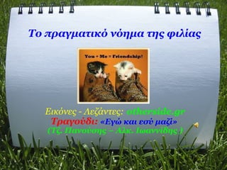 Το πραγματικό νόημα της φιλίας   Εικόνες - Λεζάντες:   otherside.gr Τραγούδι:  «Εγώ και εσύ μαζί»  (Τζ. Πανούσης – Αλκ. Ιωαννίδης ) 