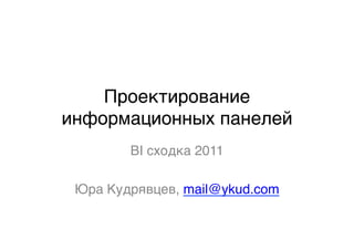 Проектирование
информационных панелей3
        BI сходка 20113
               3
 Юра Кудрявцев, mail@ykud.com3
               3
 