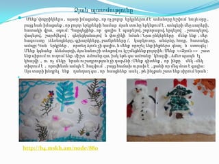 Ձյան պատմությունը
    Մենք`փոքրիկներս , այսօր իմացանք , որ ոչ բոլոր երկրներում է ամանորը նշվում նույն օրը ,
    բայց նաև իմացանք , որ բոլոր երկրների համար ձյան տունը երկնքում է , ամպերի մեջ,սարերի,
    հատակի վրա, օդում: Պարզեցինք , որ գալիս է պարելով, շորորալով, երգելով , շտապելով,
    վազելով, շարժվելով , գեղեցկանալով և փուչիկի նման : Նրա ընկերները մենք ենք , մեր
    հագուստը /ձեռնոցները, գլխարկները, բաճկոնները /, կարկուտը, անձրևը, հողը, հատակը,
    ամպը: Կան երկրներ , որտեղ ձյուն չի գալիս, և մենք որոշել ենք ինքներս գնալ և ստուգել :
    Մենք կգնանք ձնեմարդի, ձյունանուշի տեսքով ու կշշմեցնենք բոլորին: Մենք <<Ձյուն >> շատ
    ենք սիրում ու ուզում ենք միշտ ձմռանը գա, իսկ եթե գա ամռանը `կհալվի , ձմեռ պապն էլ
    կհալվի , ու ոչ մեկը նրան ուշադրություն չի դարձնի :Մենք գիտենք , որ ինքը մեկ –մեկ
    տխրում է , որովհետև ամպն է հալվում , բայց հաճախ ուրախ է , քանի որ մեզ մոտ է գալիս:
    Այս տարի խնդրել ենք դանդաղ գա , որ հասցնենք ասել , թե ինչքան շատ ենք սիրում նրան :





    http://b4.mskh.am/node/880
 