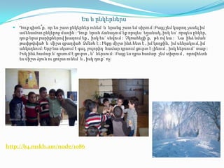 Ես և ընկերներս
     Դուք գիտե՞ք, որ ես շատ ընկերներ ունեմ և նրանց շատ եմ սիրում :Բայց չեմ կարող չասել իմ
      ամենամոտ ընկերոջ մասին : Դուք նրան ճանաչում եք որպես եղանակ, իսկ ես` որպես ընկեր,
      դուք նրա բարիքներով խաղում եք , իսկ ես` սնվում : Չկռահեցի՞ք, թե ով նա : Նա ինձ նման
      թափթփված և միշտ զբաղված Ձմեռն է : Ինքը միշտ ինձ հետ է , իմ կողքին, իմ սենյակում, իմ
      անկողնում: Երբ նա սկսում է գալ, բոլորիդ համար դրսում ցուրտ է լինում , իսկ ներսում` տաք :
      Իսկ ինձ համար և’ դրսում է ցուրտ , և’ ներսում: Բայց ես դրա համար չեմ տխրում , որովհետև
      ես միշտ ձյուն ու ցուրտ ունեմ և , իսկ դուք` ոչ:




http://b4.mskh.am/node/1086
 