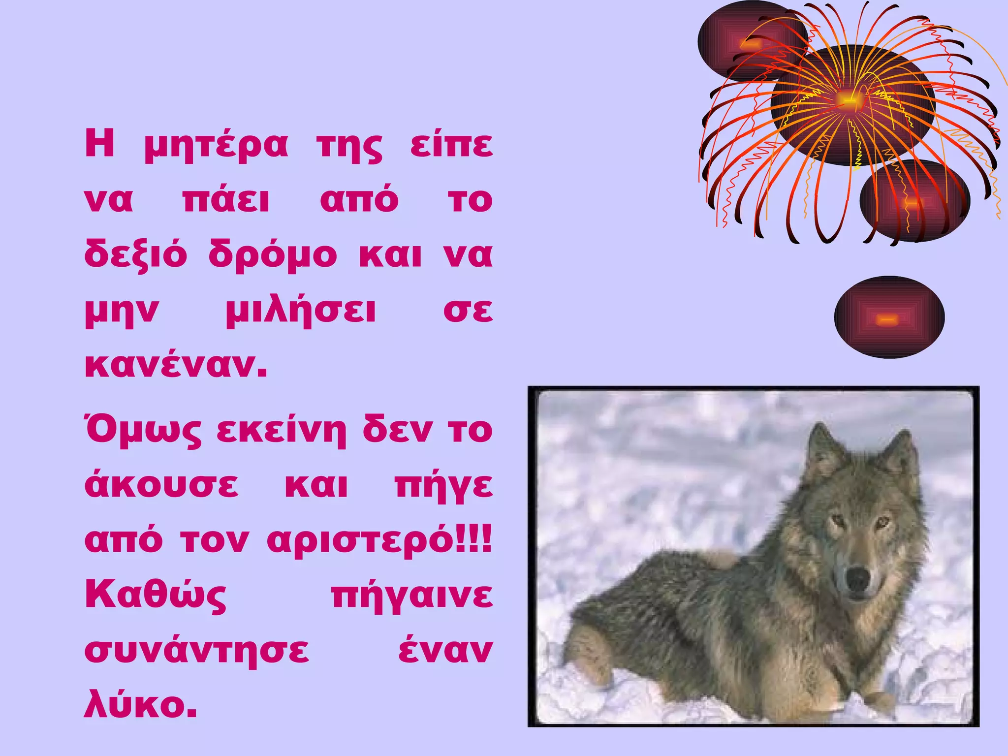 Η μητέρα της είπε να πάει από το δεξιό δρόμο και να μην μιλήσει σε κανέναν.  Όμως εκείνη δεν το άκουσε και πήγε από τον αριστερό!!! Καθώς πήγαινε συνάντησε έναν λύκο.  