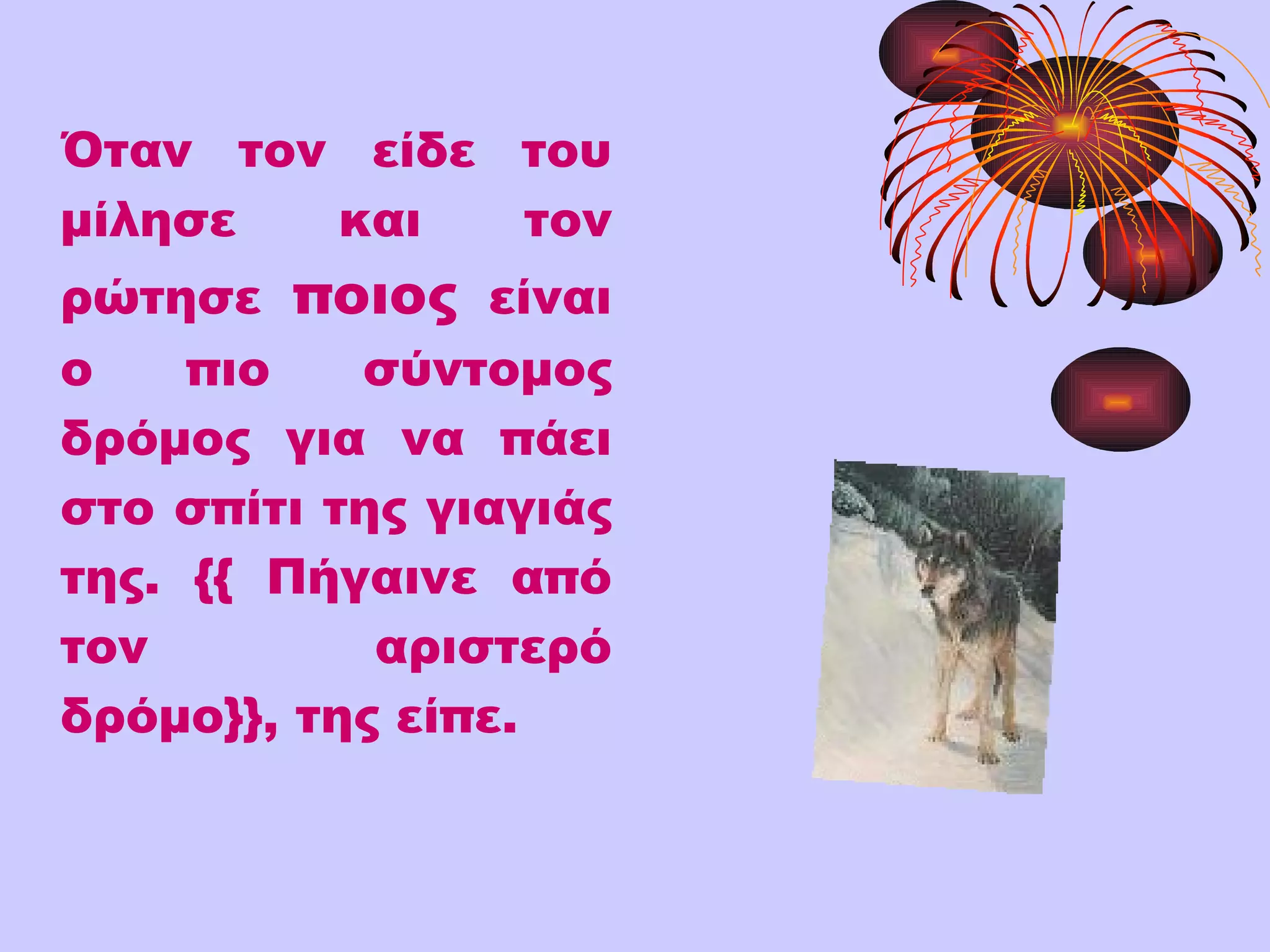 Όταν τον είδε του μίλησε και τον ρώτησε  ποιος  είναι ο πιο σύντομος δρόμος για να πάει στο   σπίτι της γιαγιάς της. {{ Πήγαινε από τον αριστερό δρόμο}}, της είπε.   