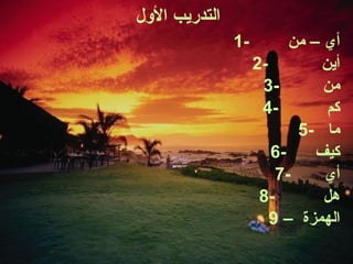 التدريب الأول 1-  أي – من  2-  أين  3-  من  4-  كم  5-  ما  6-  كيف  7-  أي  8-  هل  9 –  الهمزة  