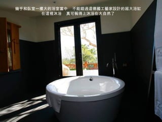 幾乎和臥室一樣大的浴室當中   不能錯過這 德國工藝家設計的超大浴缸 在這裡沐浴  真可稱得上沐浴在大自然了 