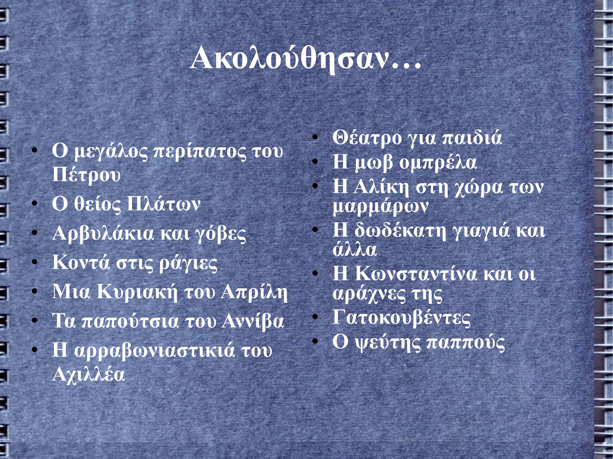 Ακολούθησαν… Ο μεγάλος περίπατος του Πέτρου Ο θείος Πλάτων Αρβυλάκια και γόβες Κοντά στις ράγιες Μια Κυριακή του Απρίλη  Τα παπούτσια του Αννίβα Η αρραβωνιαστικιά του Αχιλλέα Θέατρο για παιδιά Η μωβ ομπρέλα  Η Αλίκη στη χώρα των μαρμάρων Η δωδέκατη γιαγιά και άλλα Η Κωνσταντίνα και οι  αράχνες της Γατοκουβέντες Ο ψεύτης παππούς 