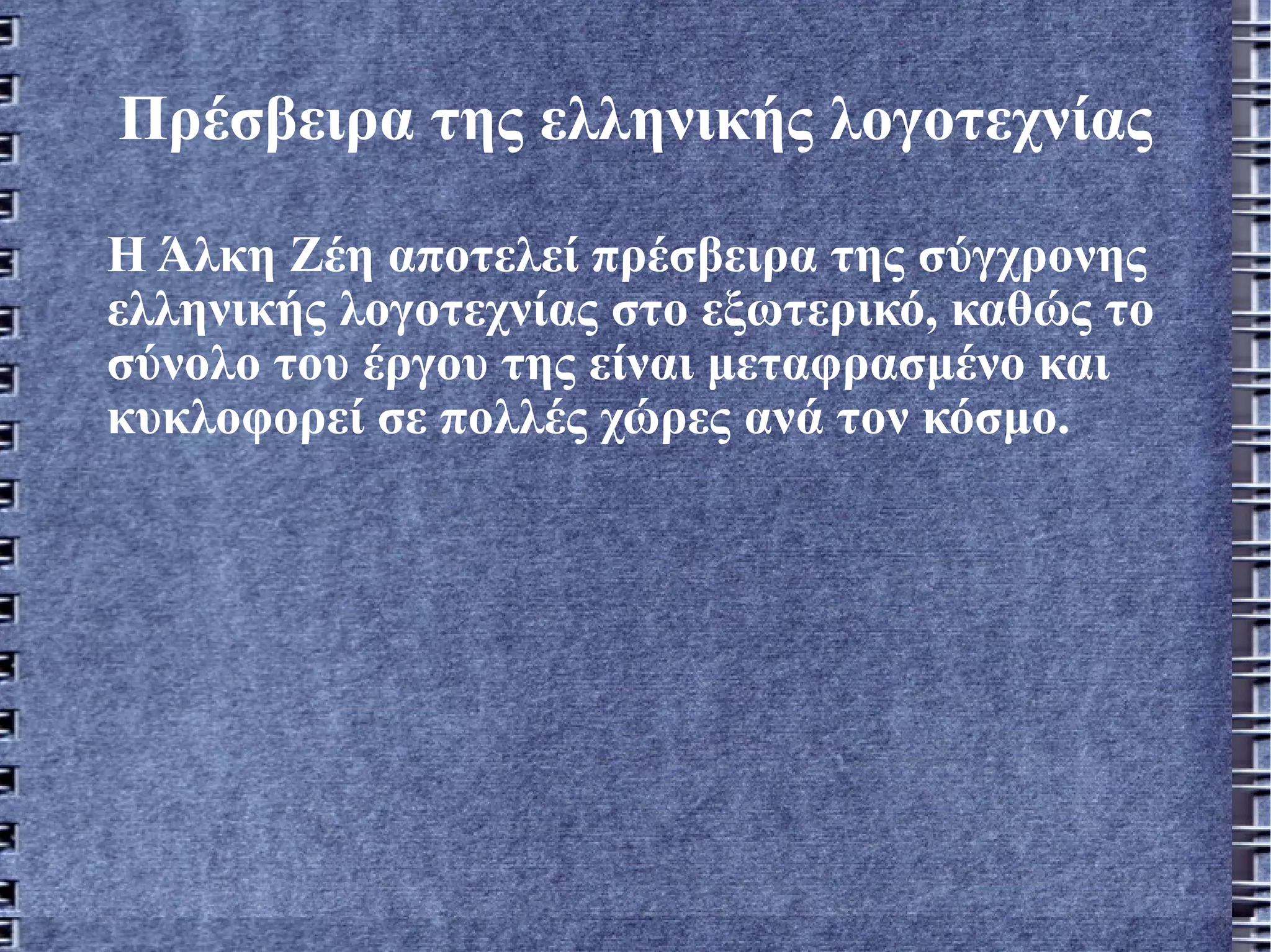 Πρέσβειρα της ελληνικής λογοτεχνίας Η Άλκη Ζέη αποτελεί πρέσβειρα της σύγχρονης ελληνικής λογοτεχνίας στο εξωτερικό, καθώς το σύνολο του έργου της είναι μεταφρασμένο και κυκλοφορεί σε πολλές χώρες ανά τον κόσμο.    