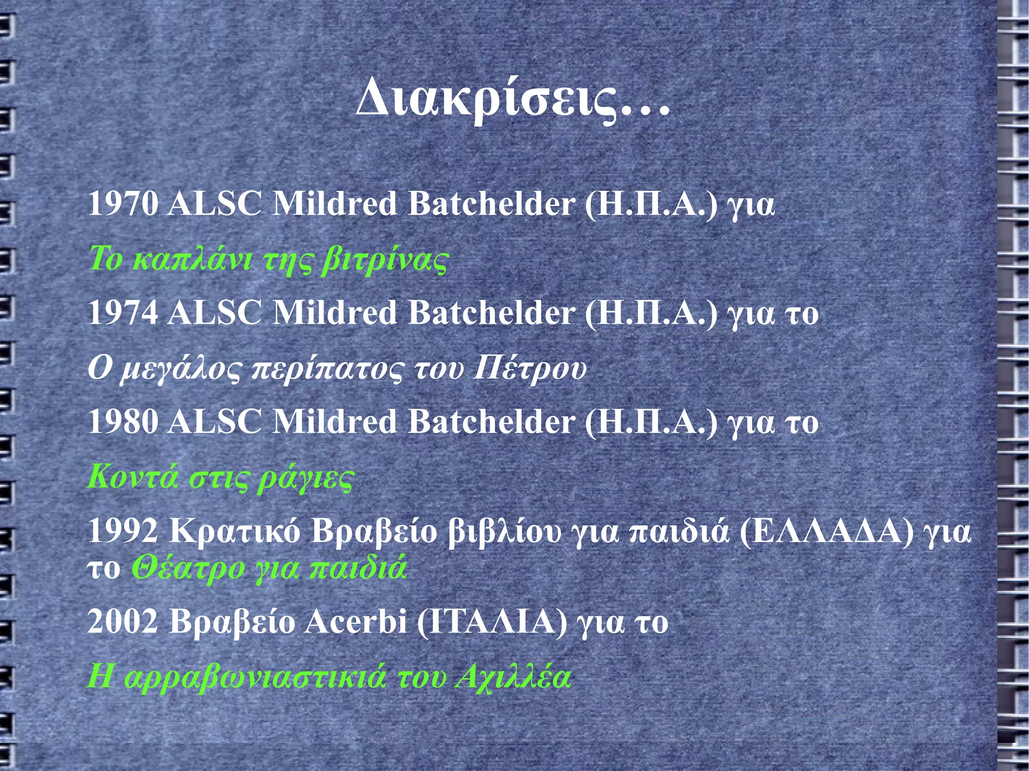 Διακρίσεις… 1970 ALSC Mildred Batchelder (Η.Π.Α.) για  Το καπλάνι της βιτρίνας 1974 ALSC Mildred Batchelder (Η.Π.A.) για το  Ο μεγάλος περίπατος του Πέτρου 1980 ALSC Mildred Batchelder (Η.Π.A.) για το  Κοντά στις ράγιες 1992 Κρατικό Βραβείο βιβλίου για παιδιά (ΕΛΛΑΔΑ) για το  Θέατρο για παιδιά 2002 Βραβείο Acerbi (ΙΤΑΛΙΑ) για το  Η αρραβωνιαστικιά του Αχιλλέα 