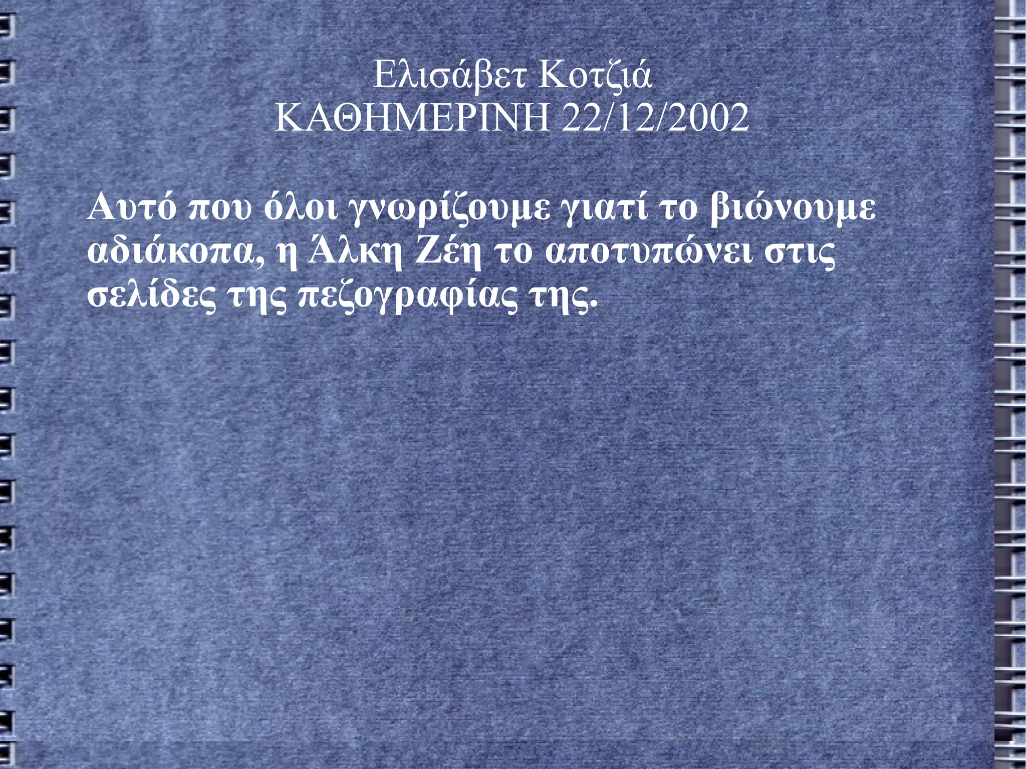 Ελισάβετ Κοτζιά ΚΑΘΗΜΕΡΙΝΗ 22/12/2002 Αυτό που όλοι γνωρίζουμε γιατί το βιώνουμε αδιάκοπα, η Άλκη Ζέη το αποτυπώνει στις σελίδες της πεζογραφίας της.  