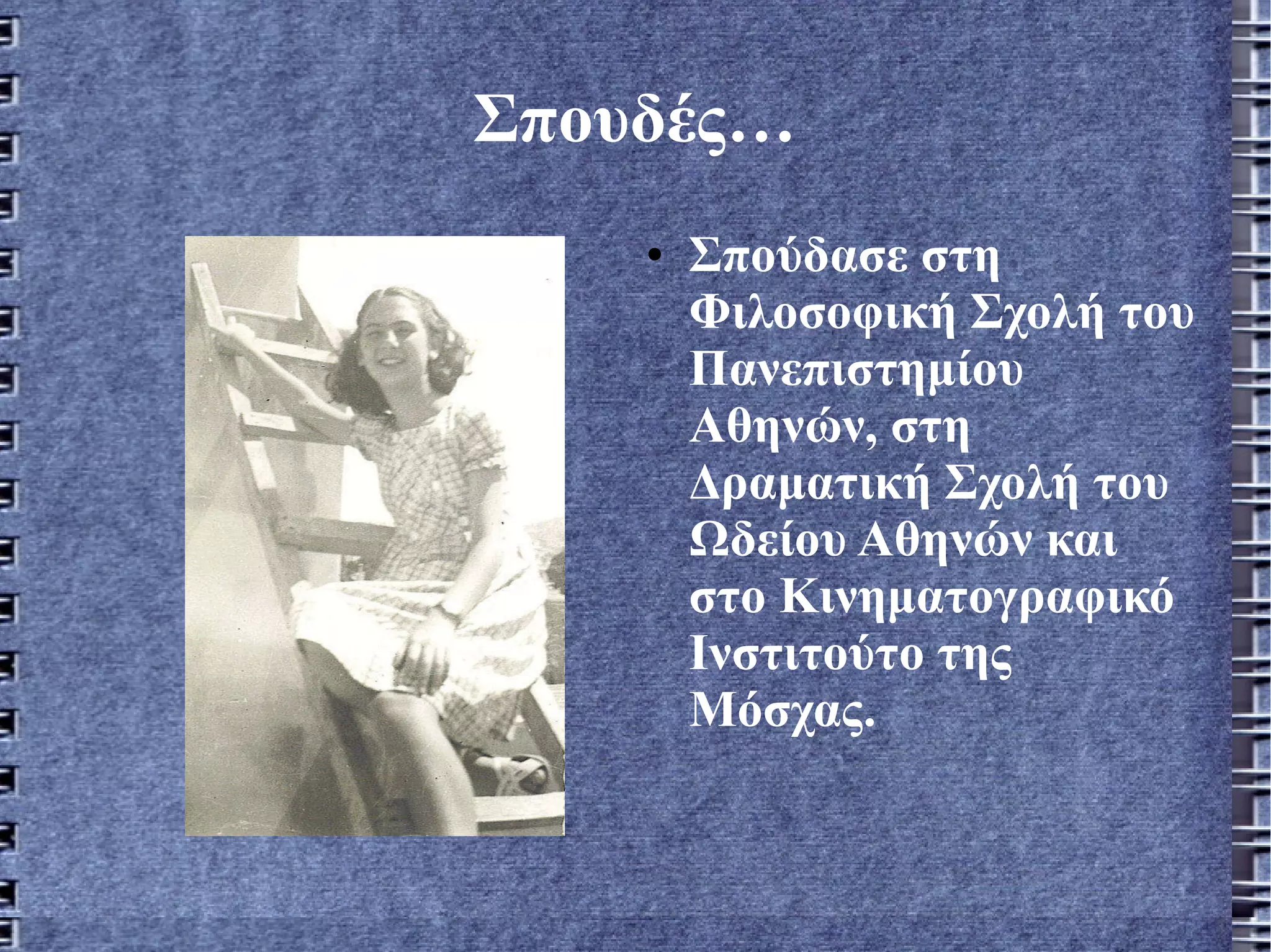 Σπουδές… Σπούδασε στη Φιλοσοφική Σχολή του Πανεπιστημίου Αθηνών, στη Δραματική Σχολή του Ωδείου Αθηνών και στο Κινηματογραφικό Ινστιτούτο της Μόσχας.  