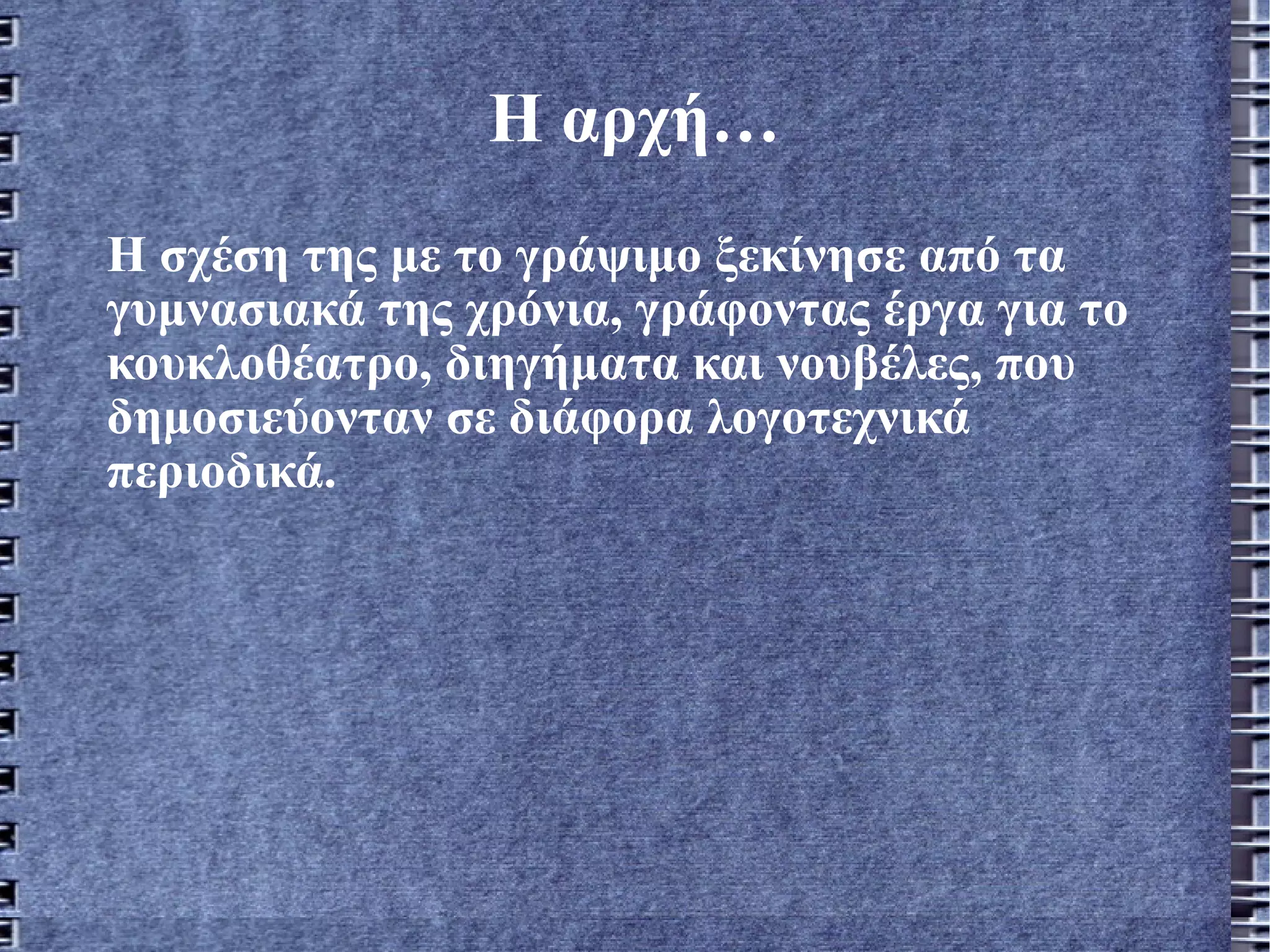 Η αρχή… Η σχέση της με το γράψιμο ξεκίνησε από τα γυμνασιακά της χρόνια, γράφοντας έργα για το κουκλοθέατρο, διηγήματα και νουβέλες, που δημοσιεύονταν σε διάφορα λογοτεχνικά περιοδικά.   