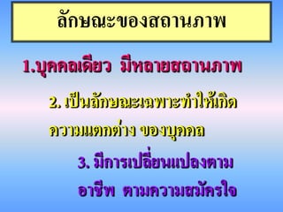 ลักษณะของสถานภาพ
1.บุคคลเดียว มีหลายสถานภาพ
   2. เป็นลักษณะเฉพาะทาให้เกิด
   ความแตกต่าง ของบุคคล
        3. มีการเปลี่ยนแปลงตาม
        อาชีพ ตามความสมัครใจ
 
