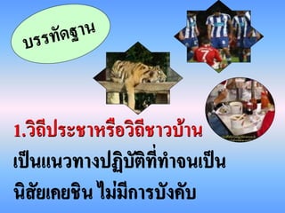 1.วิถีประชาหรือวิถีชาวบ้าน
เป็นแนวทางปฏิบัติที่ทาจนเป็น
นิสัยเคยชิน ไม่มีการบังคับ
 