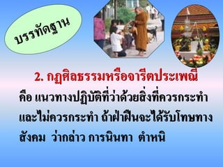 2. กฏศิลธรรมหรือจารีตประเพณี
คือ แนวทางปฏิบัติที่ว่าด้วยสิ่งที่ควรกระทา
และไม่ควรกระทา ถ้าฝ่าฝืนจะได้รับโทษทาง
สังคม ว่ากล่าว การนินทา ตาหนิ
 