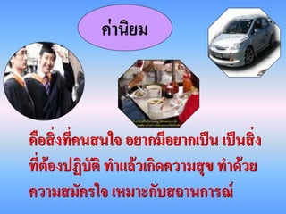 ค่านิยม



คือสิ่งที่คนสนใจ อยากมีอยากเป็น เป็นสิ่ง
ที่ต้องปฏิบัติ ทาแล้วเกิดความสุข ทาด้วย
ความสมัครใจ เหมาะกับสถานการณ์
 