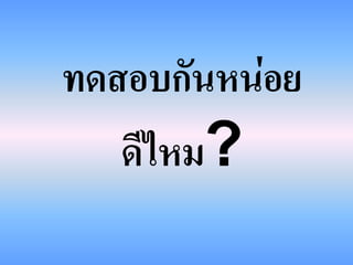 ทดสอบกันหน่อย
   ดีไหม?
 