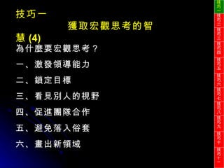 技巧一 獲取宏觀思考的智慧 (4) 為什麼要宏觀思考？ 一、激發領導能力 二、鎖定目標 三、看見別人的視野 四、促進團隊合作 五、避免落入俗套 六、畫出新領域 技巧一 技巧二 技巧三 技巧四 技巧五 技巧六 技巧七 技巧八 技巧九 技巧十 技巧 十一 