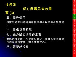 技巧四 明白務實思考的重要 (3) 五、提升信用 務實思考會促使部屬相信領導者與領導者的夢想。 六、提供築夢根基 七、是身陷困境者的朋友 面臨困境之際，即使斷腕棄守，務實思考也會賦予你某種踏實感，讓人非常安心。 八、讓夢想成真 技巧一 技巧二 技巧三 技巧四 技巧五 技巧六 技巧七 技巧八 技巧九 技巧十 技巧 十一 