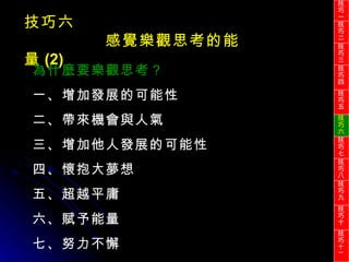 技巧六 感覺樂觀思考的能量 (2) 為什麼要樂觀思考？ 一、增加發展的可能性 二、帶來機會與人氣 三、增加他人發展的可能性 四、懷抱大夢想 五、超越平庸 六、賦予能量 七、努力不懈 技巧一 技巧二 技巧三 技巧四 技巧五 技巧六 技巧七 技巧八 技巧九 技巧十 技巧 十一 