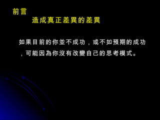 前言 造成真正差異的差異 如果目前的你並不成功，或不如預期的成功，可能因為你沒有改變自己的思考模式。 