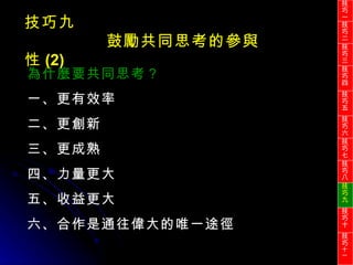 技巧九 鼓勵共同思考的參與性 (2) 為什麼要共同思考？ 一、更有效率 二、更創新 三、更成熟 四、力量更大 五、收益更大 六、合作是通往偉大的唯一途徑 技巧一 技巧二 技巧三 技巧四 技巧五 技巧六 技巧七 技巧八 技巧九 技巧十 技巧 十一 