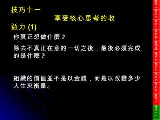 你真正想做什麼 ? 除去不真正在意的一切之後，最後必須完成的是什麼 ? 組織的價值並不是以金錢，而是以改變多少人生來衡量。 技巧十一 享受核心思考的收益力 (1) 技巧一 技巧二 技巧三 技巧四 技巧五 技巧六 技巧七 技巧八 技巧九 技巧十 技巧 十一 