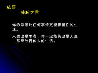 結語  肺腑之言 你的思考比任何事情更能影響你的生活。 只要改變思考，你一定能夠改變人生，甚至改變他人的生活。 